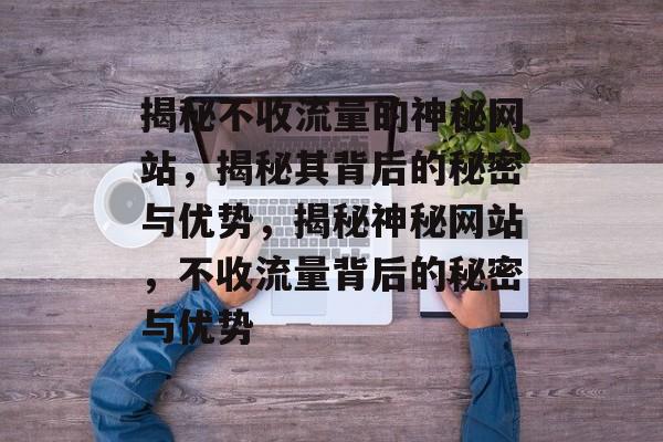 揭秘不收流量的神秘网站，揭秘其背后的秘密与优势，揭秘神秘网站，不收流量背后的秘密与优势