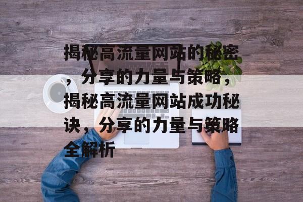 揭秘高流量网站的秘密，分享的力量与策略，揭秘高流量网站成功秘诀，分享的力量与策略全解析