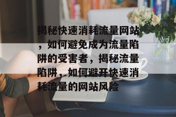 揭秘快速消耗流量网站，如何避免成为流量陷阱的受害者，揭秘流量陷阱，如何避开快速消耗流量的网站风险