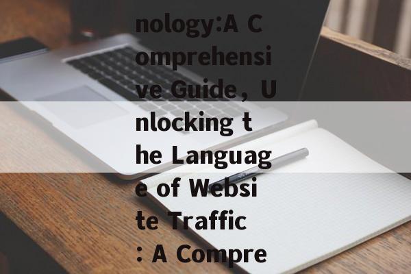 Decoding Website Traffic Terminology:A Comprehensive Guide，Unlocking the Language of Website Traffic: A Comprehensive Glossary Guide