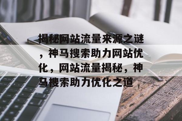 揭秘网站流量来源之谜，神马搜索助力网站优化，网站流量揭秘，神马搜索助力优化之道
