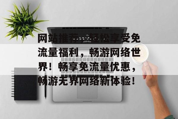 网站推荐，轻松享受免流量福利，畅游网络世界！畅享免流量优惠，畅游无界网络新体验！