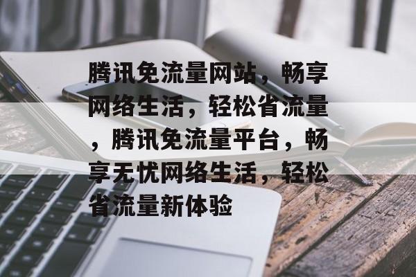 腾讯免流量网站，畅享网络生活，轻松省流量，腾讯免流量平台，畅享无忧网络生活，轻松省流量新体验