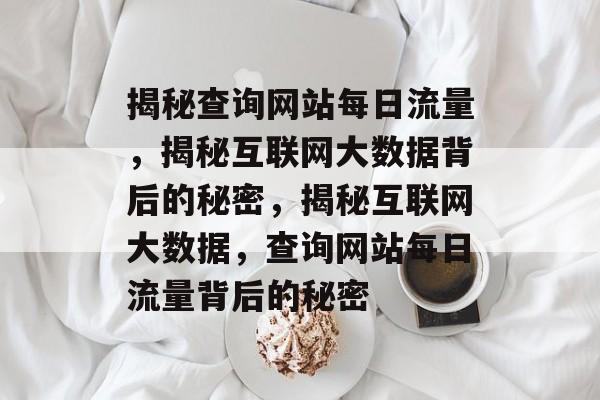 揭秘查询网站每日流量，揭秘互联网大数据背后的秘密，揭秘互联网大数据，查询网站每日流量背后的秘密