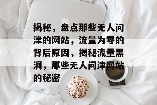 揭秘，盘点那些无人问津的网站，流量为零的背后原因，揭秘流量黑洞，那些无人问津网站的秘密