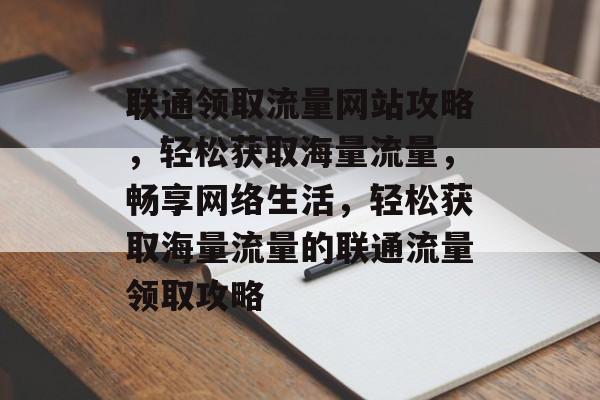 联通领取流量网站攻略，轻松获取海量流量，畅享网络生活，轻松获取海量流量的联通流量领取攻略