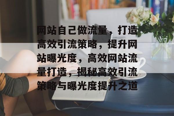 网站自己做流量，打造高效引流策略，提升网站曝光度，高效网站流量打造，揭秘高效引流策略与曝光度提升之道