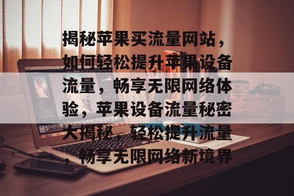 揭秘苹果买流量网站，如何轻松提升苹果设备流量，畅享无限网络体验，苹果设备流量秘密大揭秘，轻松提升流量，畅享无限网络新境界