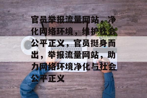 官员举报流量网站，净化网络环境，维护社会公平正义，官员挺身而出，举报流量网站，助力网络环境净化与社会公平正义