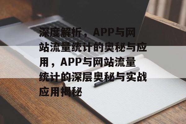 深度解析，APP与网站流量统计的奥秘与应用，APP与网站流量统计的深层奥秘与实战应用揭秘