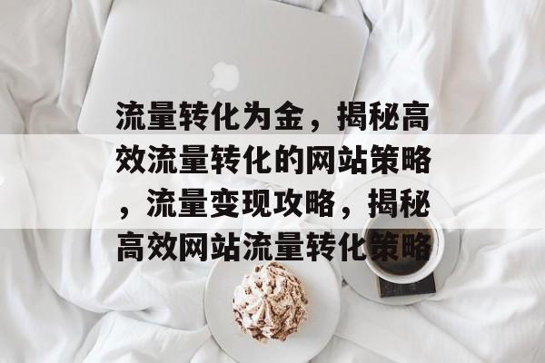 流量转化为金，揭秘高效流量转化的网站策略，流量变现攻略，揭秘高效网站流量转化策略
