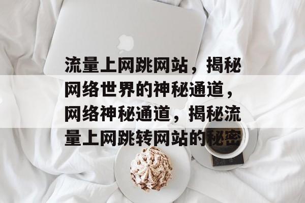 流量上网跳网站，揭秘网络世界的神秘通道，网络神秘通道，揭秘流量上网跳转网站的秘密