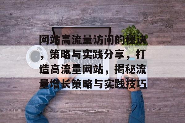 网站高流量访问的秘诀，策略与实践分享，打造高流量网站，揭秘流量增长策略与实践技巧
