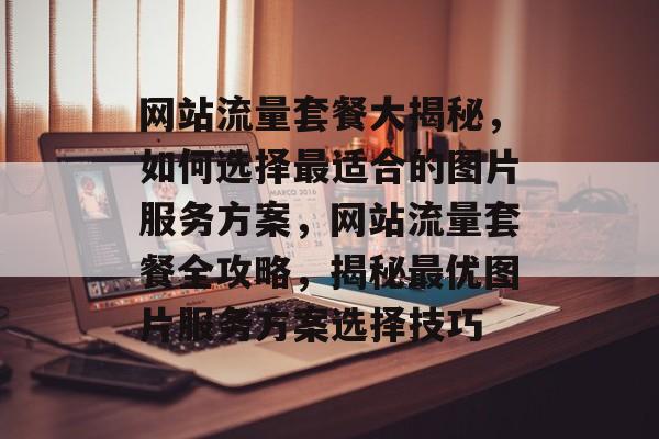 网站流量套餐大揭秘，如何选择最适合的图片服务方案，网站流量套餐全攻略，揭秘最优图片服务方案选择技巧