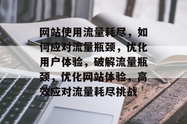 网站使用流量耗尽，如何应对流量瓶颈，优化用户体验，破解流量瓶颈，优化网站体验，高效应对流量耗尽挑战