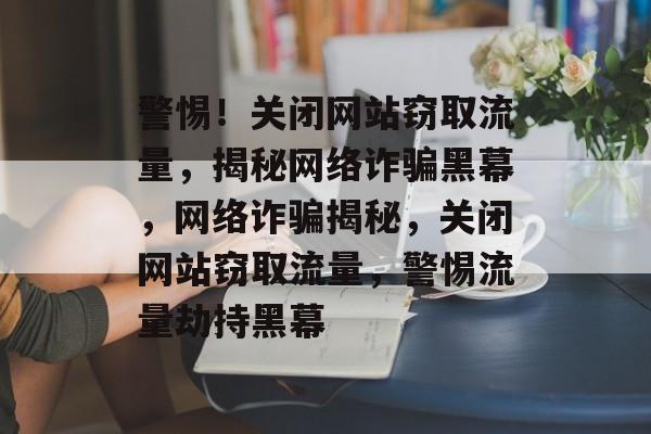 警惕！关闭网站窃取流量，揭秘网络诈骗黑幕，网络诈骗揭秘，关闭网站窃取流量，警惕流量劫持黑幕