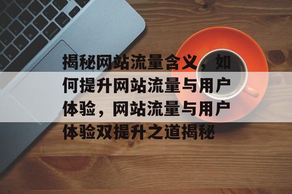 揭秘网站流量含义，如何提升网站流量与用户体验，网站流量与用户体验双提升之道揭秘