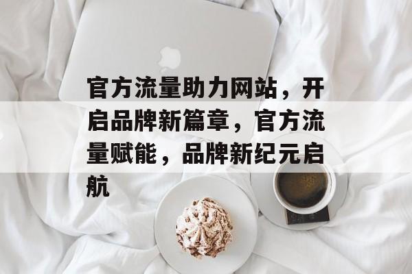官方流量助力网站，开启品牌新篇章，官方流量赋能，品牌新纪元启航