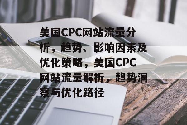 美国CPC网站流量分析，趋势、影响因素及优化策略，美国CPC网站流量解析，趋势洞察与优化路径