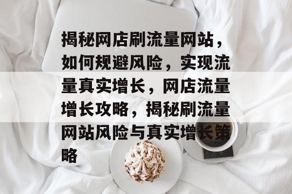 揭秘网店刷流量网站，如何规避风险，实现流量真实增长，网店流量增长攻略，揭秘刷流量网站风险与真实增长策略