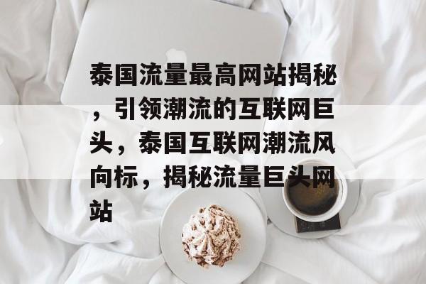 泰国流量最高网站揭秘，引领潮流的互联网巨头，泰国互联网潮流风向标，揭秘流量巨头网站