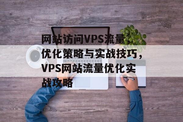 网站访问VPS流量，优化策略与实战技巧，VPS网站流量优化实战攻略