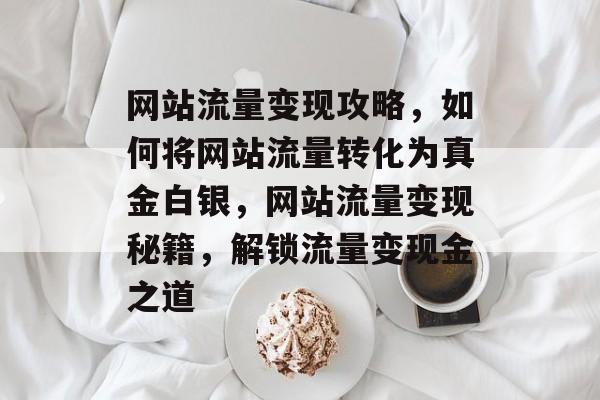 网站流量变现攻略，如何将网站流量转化为真金白银，网站流量变现秘籍，解锁流量变现金之道