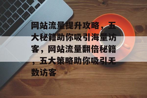 网站流量提升攻略，五大秘籍助你吸引海量访客，网站流量翻倍秘籍，五大策略助你吸引无数访客