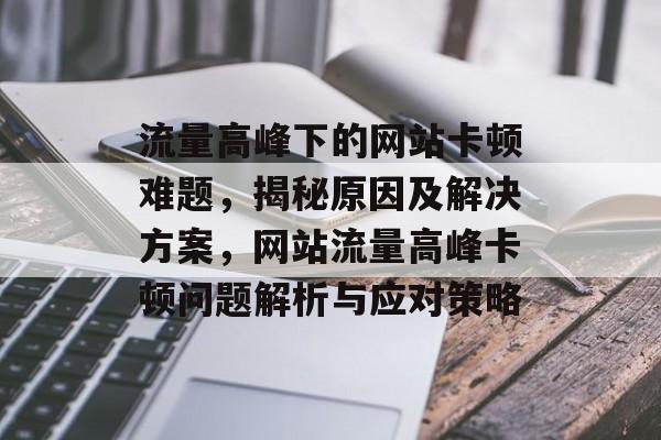 流量高峰下的网站卡顿难题，揭秘原因及解决方案，网站流量高峰卡顿问题解析与应对策略