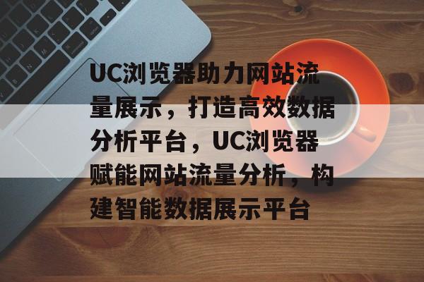 UC浏览器助力网站流量展示，打造高效数据分析平台，UC浏览器赋能网站流量分析，构建智能数据展示平台