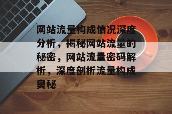 网站流量构成情况深度分析，揭秘网站流量的秘密，网站流量密码解析，深度剖析流量构成奥秘
