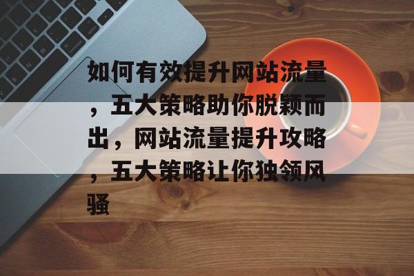 如何有效提升网站流量，五大策略助你脱颖而出，网站流量提升攻略，五大策略让你独领风骚