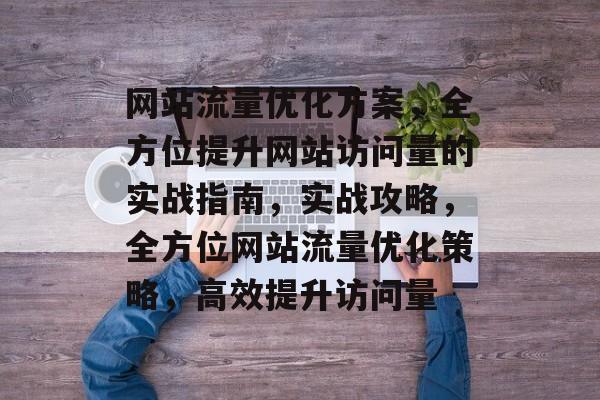 网站流量优化方案，全方位提升网站访问量的实战指南，实战攻略，全方位网站流量优化策略，高效提升访问量