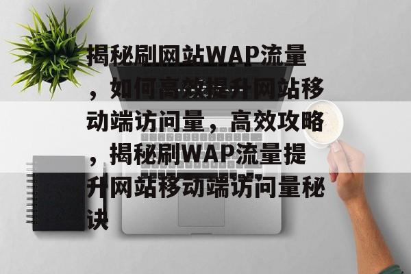 揭秘刷网站WAP流量，如何高效提升网站移动端访问量，高效攻略，揭秘刷WAP流量提升网站移动端访问量秘诀