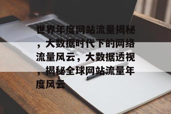 世界年度网站流量揭秘，大数据时代下的网络流量风云，大数据透视，揭秘全球网站流量年度风云