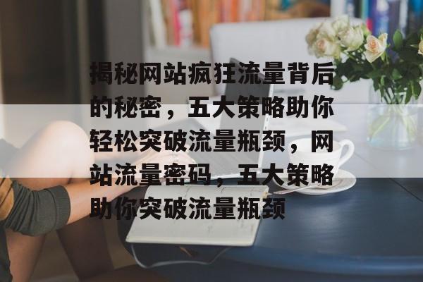 揭秘网站疯狂流量背后的秘密，五大策略助你轻松突破流量瓶颈，网站流量密码，五大策略助你突破流量瓶颈