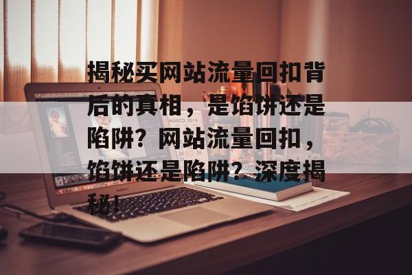 揭秘买网站流量回扣背后的真相，是馅饼还是陷阱？网站流量回扣，馅饼还是陷阱？深度揭秘！