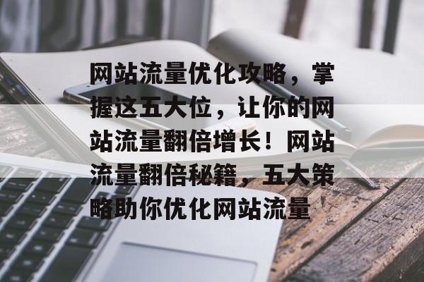 网站流量优化攻略，掌握这五大位，让你的网站流量翻倍增长！网站流量翻倍秘籍，五大策略助你优化网站流量