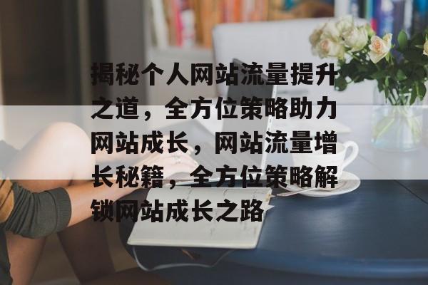 揭秘个人网站流量提升之道，全方位策略助力网站成长，网站流量增长秘籍，全方位策略解锁网站成长之路
