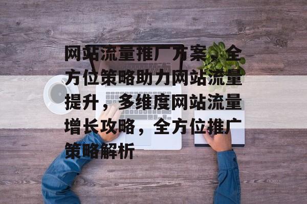 网站流量推广方案，全方位策略助力网站流量提升，多维度网站流量增长攻略，全方位推广策略解析