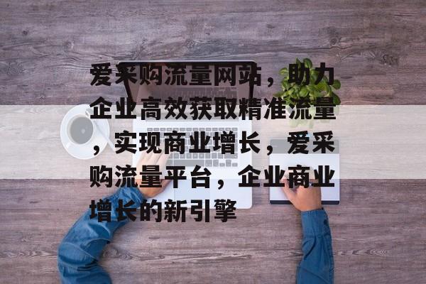 爱采购流量网站，助力企业高效获取精准流量，实现商业增长，爱采购流量平台，企业商业增长的新引擎