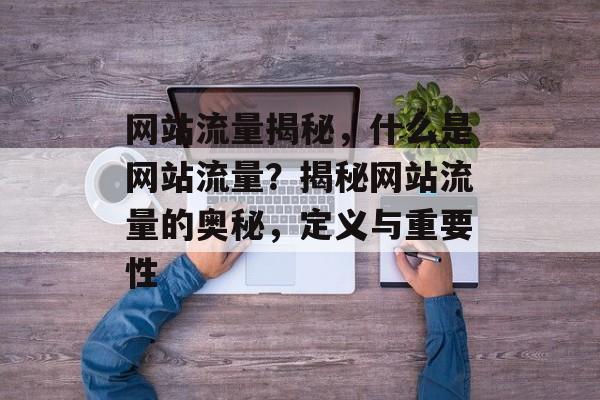 网站流量揭秘，什么是网站流量？揭秘网站流量的奥秘，定义与重要性