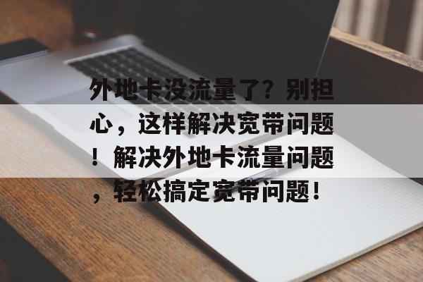 外地卡没流量了？别担心，这样解决宽带问题！解决外地卡流量问题，轻松搞定宽带问题！