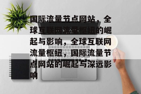 国际流量节点网站，全球互联网流量枢纽的崛起与影响，全球互联网流量枢纽，国际流量节点网站的崛起与深远影响