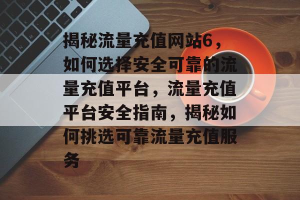 揭秘流量充值网站6，如何选择安全可靠的流量充值平台，流量充值平台安全指南，揭秘如何挑选可靠流量充值服务