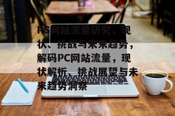 PC网站流量研究，现状、挑战与未来趋势，解码PC网站流量，现状解析、挑战展望与未来趋势洞察