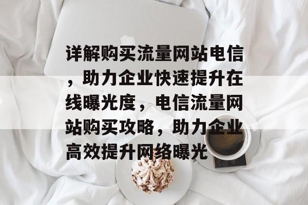 详解购买流量网站电信，助力企业快速提升在线曝光度，电信流量网站购买攻略，助力企业高效提升网络曝光
