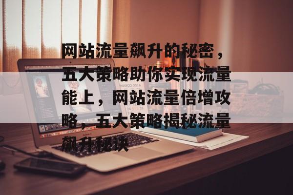 网站流量飙升的秘密，五大策略助你实现流量能上，网站流量倍增攻略，五大策略揭秘流量飙升秘诀