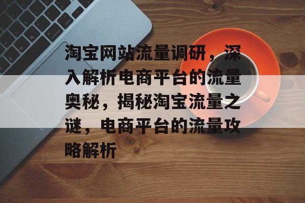 淘宝网站流量调研，深入解析电商平台的流量奥秘，揭秘淘宝流量之谜，电商平台的流量攻略解析