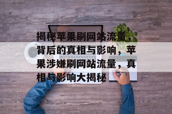 揭秘苹果刷网站流量，背后的真相与影响，苹果涉嫌刷网站流量，真相与影响大揭秘